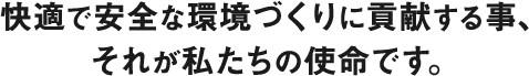 快適で安全な環境づくりに貢献する事、それが私たちの使命です。